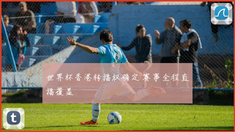 世界杯香港转播权确定 赛事全程直播覆盖