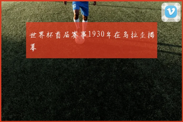 世界杯首届赛事1930年在乌拉圭揭幕