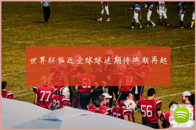 世界杯临近全球球迷期待热潮再起