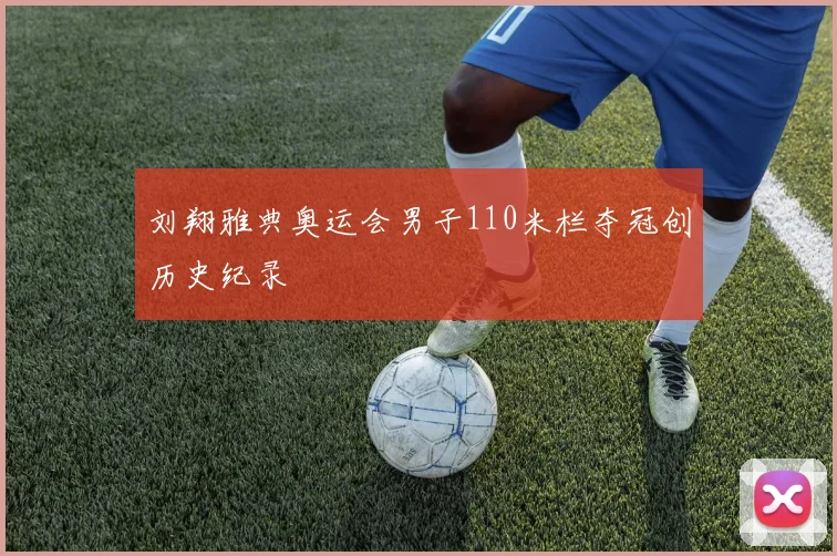 刘翔雅典奥运会男子110米栏夺冠创历史纪录