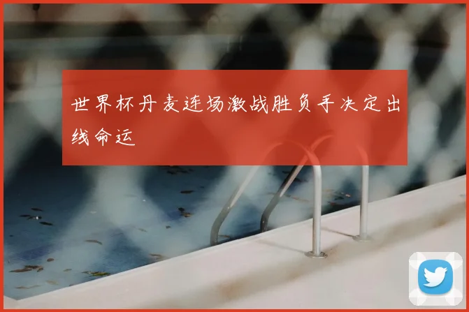 世界杯丹麦连场激战胜负手决定出线命运