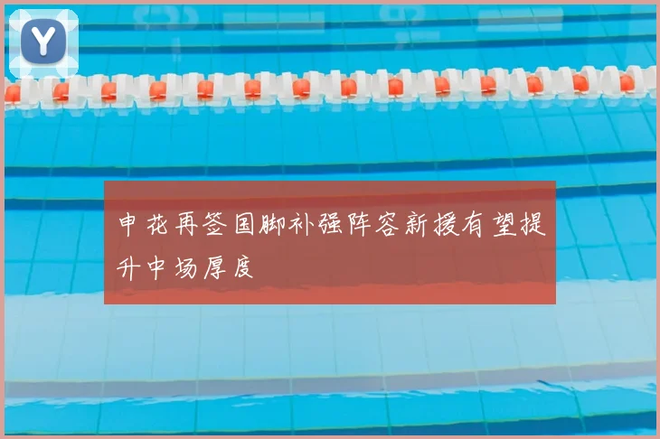 申花再签国脚补强阵容新援有望提升中场厚度