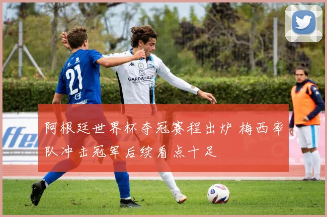 阿根廷世界杯夺冠赛程出炉 梅西率队冲击冠军后续看点十足