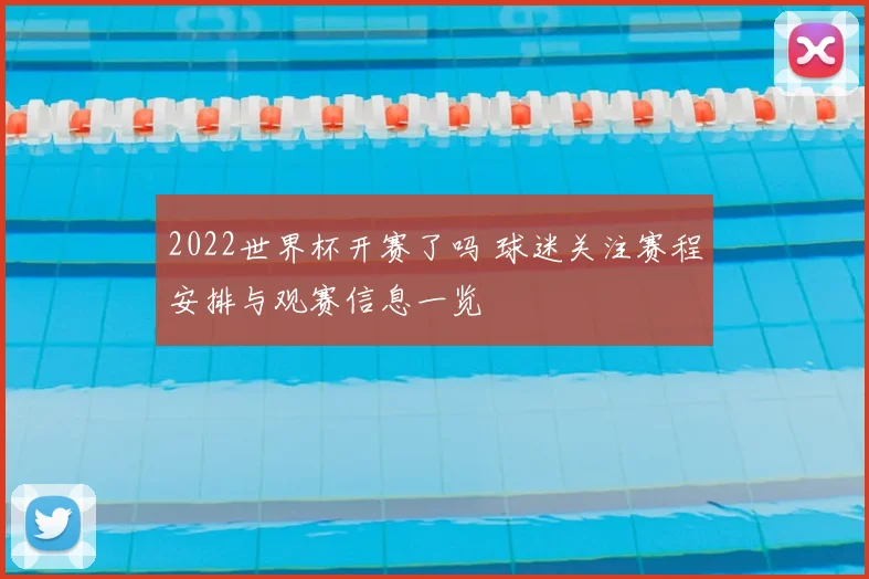 2022世界杯开赛了吗 球迷关注赛程安排与观赛信息一览