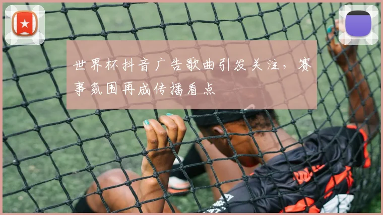 世界杯抖音广告歌曲引发关注,赛事氛围再成传播看点
