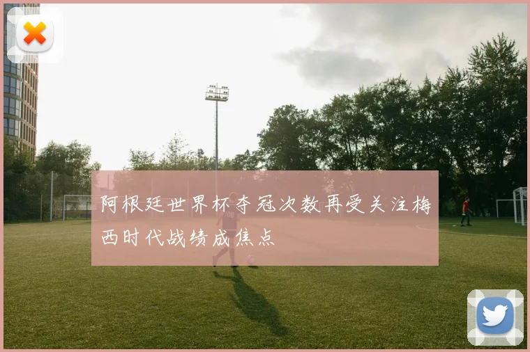 阿根廷世界杯夺冠次数再受关注梅西时代战绩成焦点