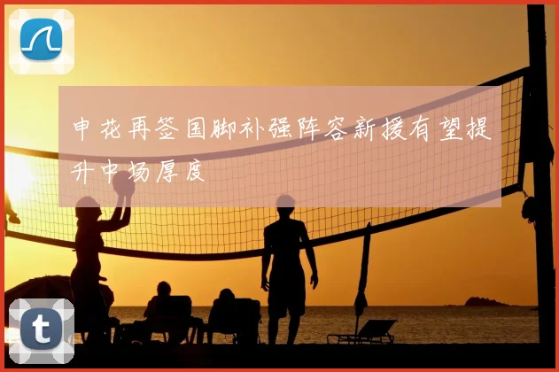 申花再签国脚补强阵容新援有望提升中场厚度