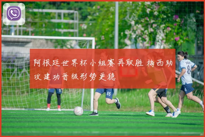 阿根廷世界杯小组赛再取胜 梅西助攻建功晋级形势更稳