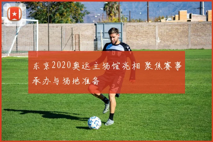 东京2020奥运主场馆亮相 聚焦赛事承办与场地准备