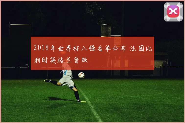 2018年世界杯八强名单公布 法国比利时英格兰晋级