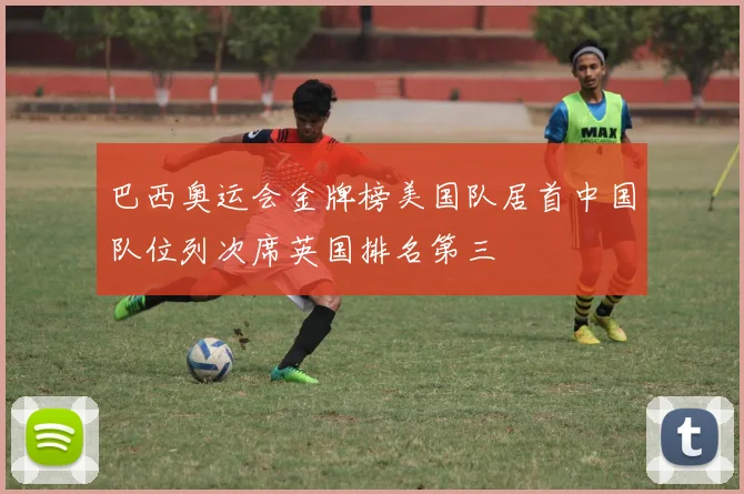 巴西奥运会金牌榜美国队居首中国队位列次席英国排名第三