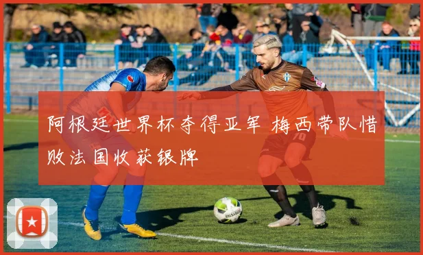 阿根廷世界杯夺得亚军 梅西带队惜败法国收获银牌