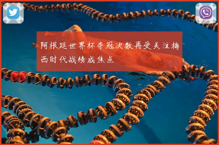 阿根廷世界杯夺冠次数再受关注梅西时代战绩成焦点