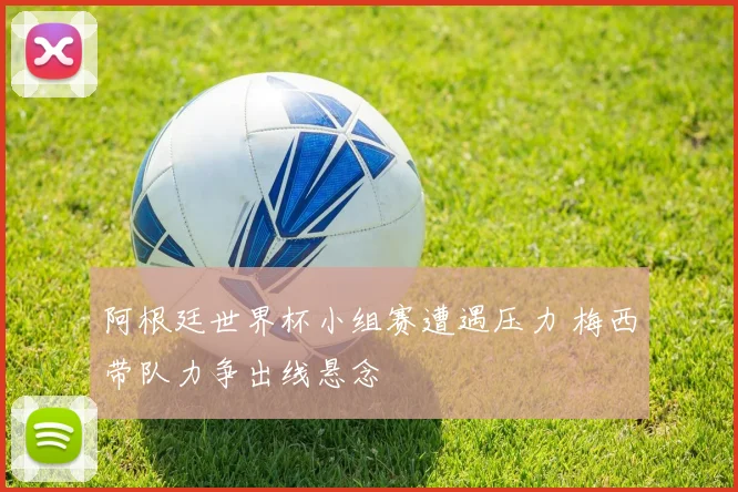 阿根廷世界杯小组赛遭遇压力 梅西带队力争出线悬念