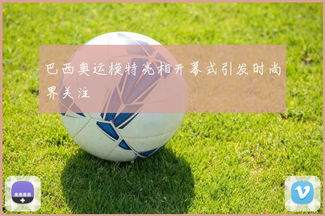 巴西奥运模特亮相开幕式引发时尚界关注