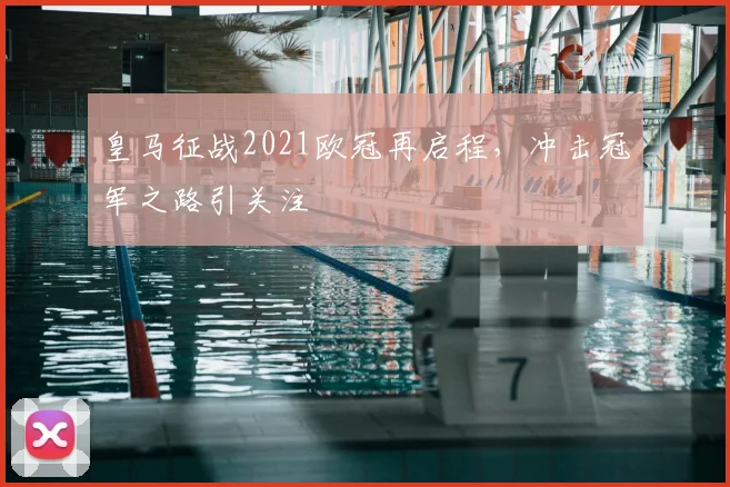 皇马征战2021欧冠再启程,冲击冠军之路引关注