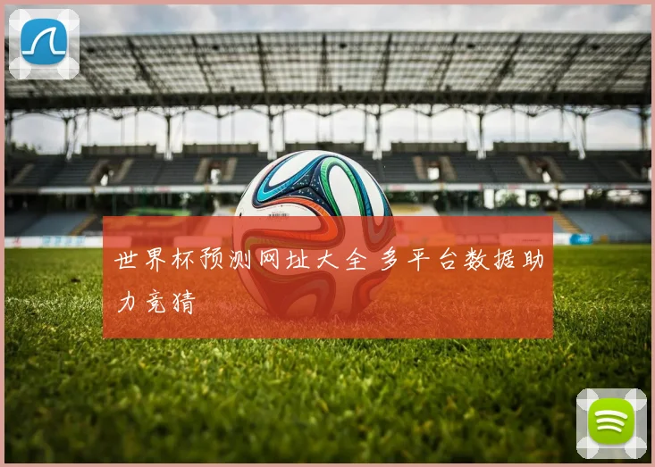 世界杯预测网址大全 多平台数据助力竞猜