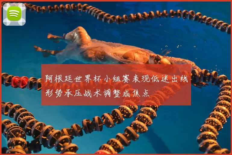 阿根廷世界杯小组赛表现低迷出线形势承压战术调整成焦点