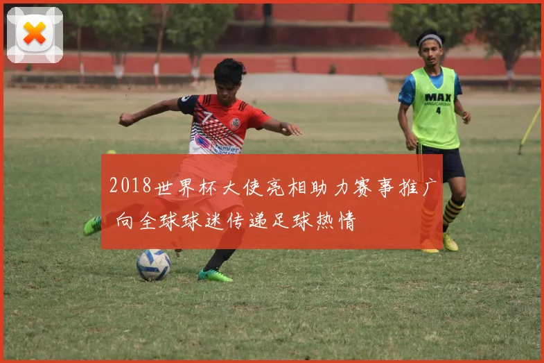 2018世界杯大使亮相助力赛事推广 向全球球迷传递足球热情