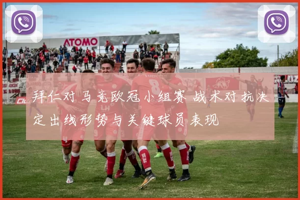 拜仁对马竞欧冠小组赛 战术对抗决定出线形势与关键球员表现