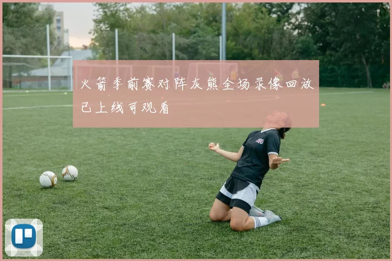 火箭季前赛对阵灰熊全场录像回放已上线可观看