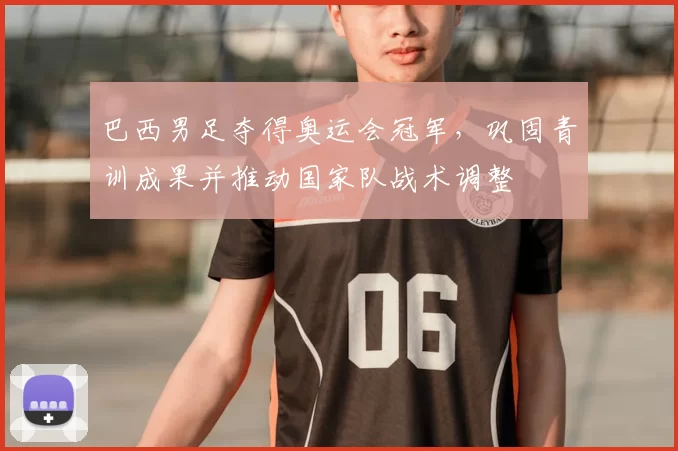 巴西男足夺得奥运会冠军，巩固青训成果并推动国家队战术调整