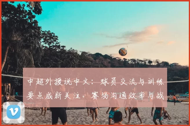 中超外援说中文：球员交流与训练要点成新关注，赛场沟通效率与战术执行影响分析