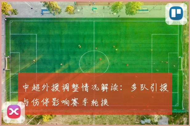 中超外援调整情况解读：多队引援与伤停影响赛季轮换