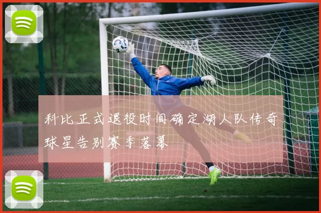 科比正式退役时间确定湖人队传奇球星告别赛季落幕