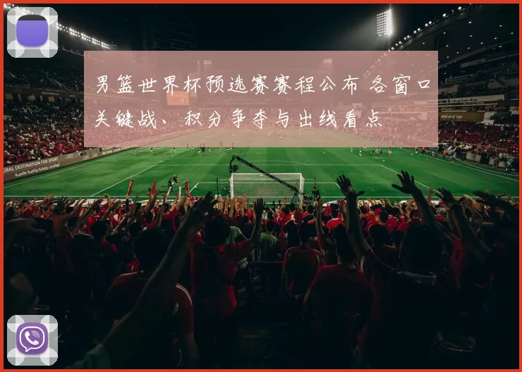 男篮世界杯预选赛赛程公布 各窗口关键战、积分争夺与出线看点