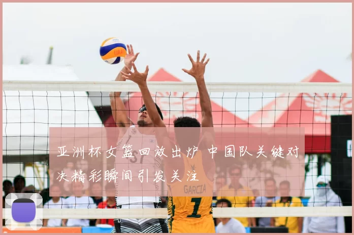 亚洲杯女篮回放出炉 中国队关键对决精彩瞬间引发关注