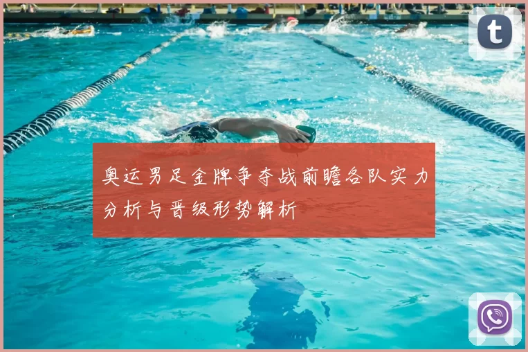 奥运男足金牌争夺战前瞻各队实力分析与晋级形势解析