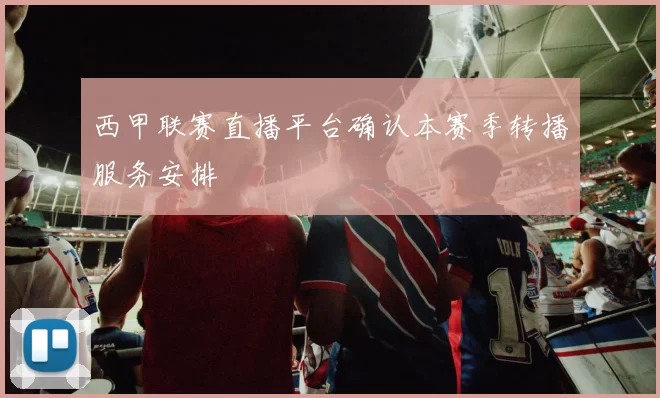 西甲联赛直播平台确认本赛季转播服务安排