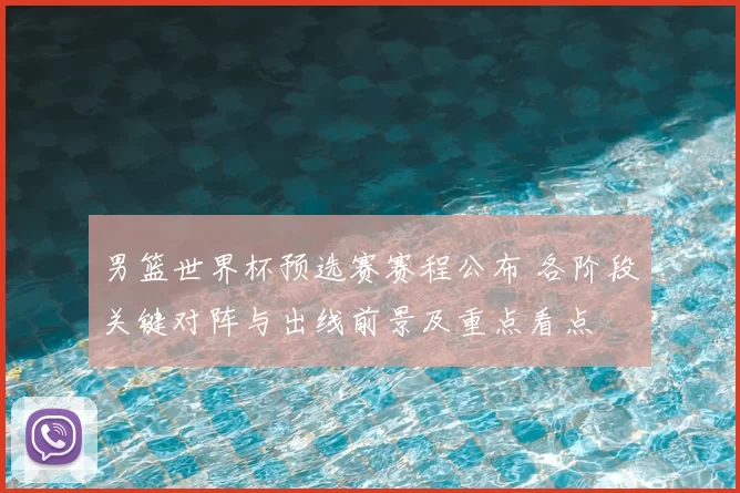 男篮世界杯预选赛赛程公布 各阶段关键对阵与出线前景及重点看点