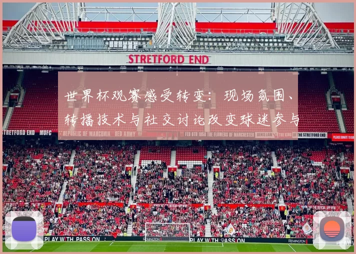 世界杯观赛感受转变:现场氛围、转播技术与社交讨论改变球迷参与方式