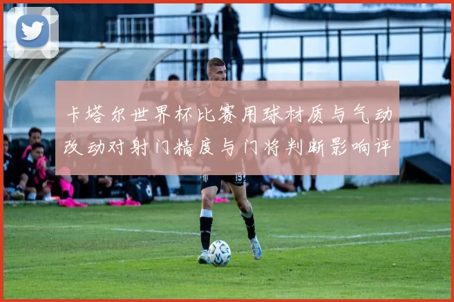 卡塔尔世界杯比赛用球材质与气动改动对射门精度与门将判断影响评估