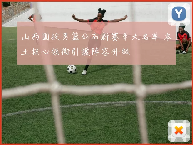 山西国投男篮公布新赛季大名单 本土核心领衔引援阵容升级
