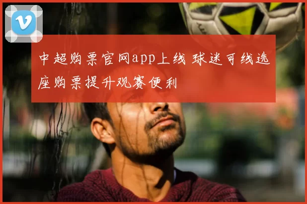 中超购票官网app上线 球迷可线选座购票提升观赛便利