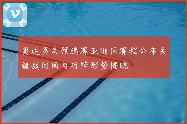 奥运男足预选赛亚洲区赛程公布关键战时间与对阵形势揭晓