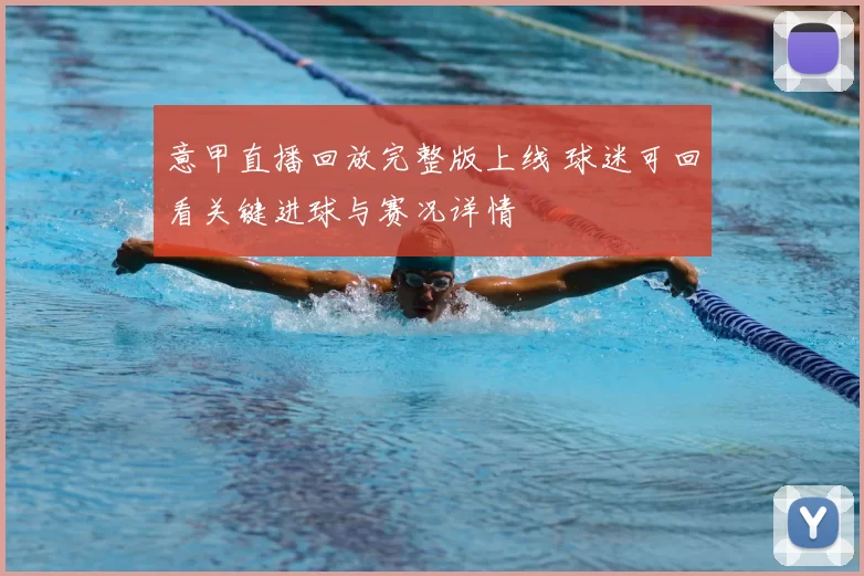 意甲直播回放完整版上线 球迷可回看关键进球与赛况详情