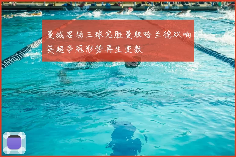 曼城客场三球完胜曼联哈兰德双响英超争冠形势再生变数