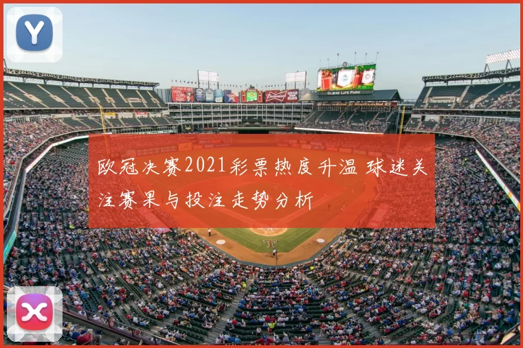 欧冠决赛2021彩票热度升温 球迷关注赛果与投注走势分析
