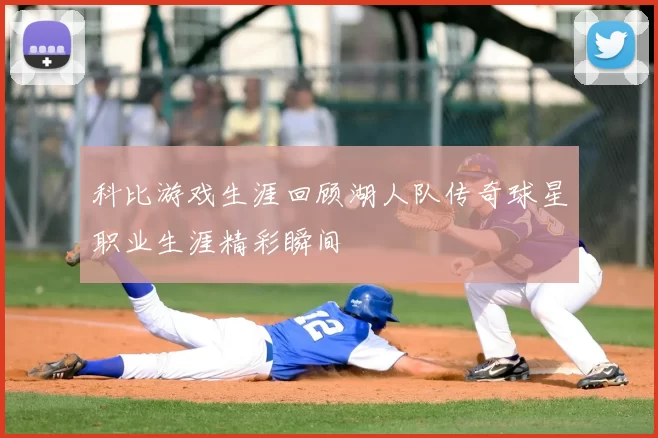 科比游戏生涯回顾湖人队传奇球星职业生涯精彩瞬间