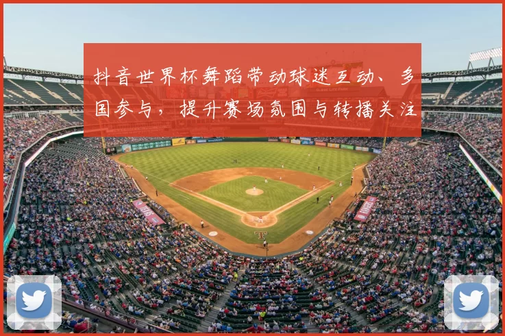 抖音世界杯舞蹈带动球迷互动、多国参与,提升赛场氛围与转播关注度
