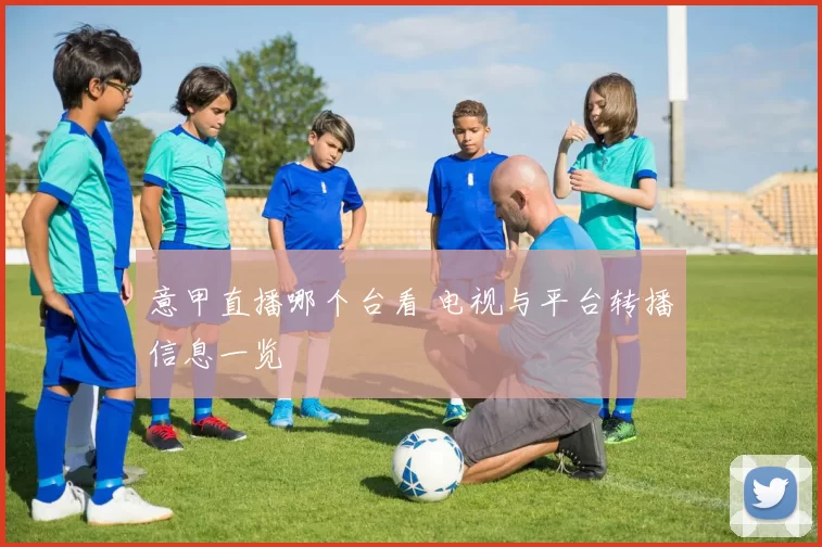意甲直播哪个台看 电视与平台转播信息一览