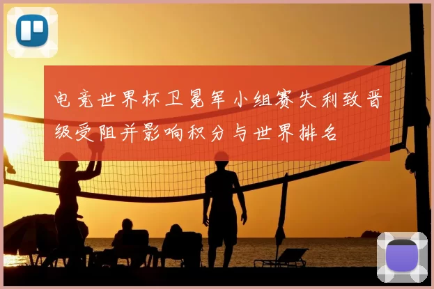 电竞世界杯卫冕军小组赛失利致晋级受阻并影响积分与世界排名