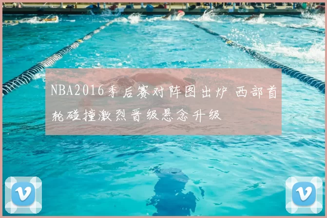 NBA2016季后赛对阵图出炉 西部首轮碰撞激烈晋级悬念升级
