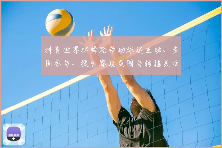 抖音世界杯舞蹈带动球迷互动、多国参与，提升赛场氛围与转播关注度