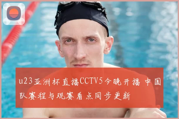 u23亚洲杯直播CCTV5今晚开播 中国队赛程与观赛看点同步更新