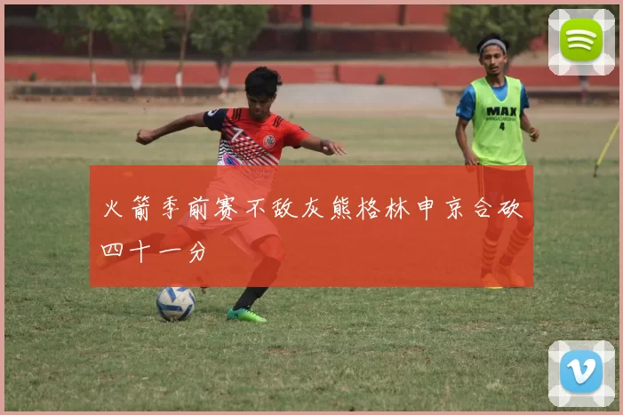 火箭季前赛不敌灰熊格林申京合砍四十一分